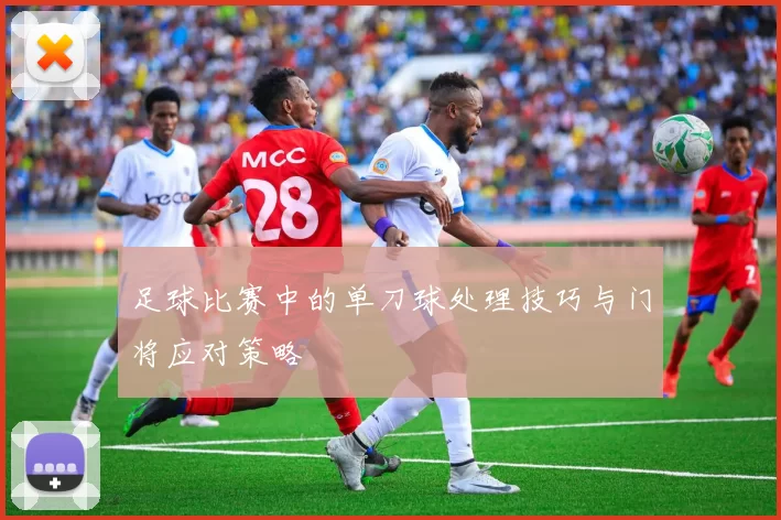 足球比赛中的单刀球处理技巧与门将应对策略