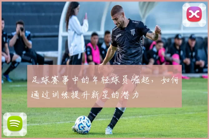 足球赛事中的年轻球员崛起，如何通过训练提升新星的潜力